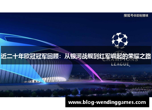 近二十年欧冠冠军回顾:从银河战舰到红军崛起的荣耀之路 近二十年欧冠冠军回顾:从银河战舰到红军崛起的荣耀之路