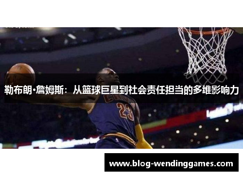 勒布朗·詹姆斯：从篮球巨星到社会责任担当的多维影响力
