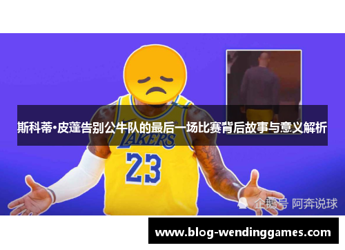 斯科蒂·皮蓬告别公牛队的最后一场比赛背后故事与意义解析