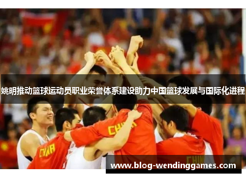 姚明推动篮球运动员职业荣誉体系建设助力中国篮球发展与国际化进程