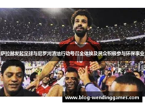 萨拉赫发起足球与尼罗河清洁行动号召全体埃及民众积极参与环保事业