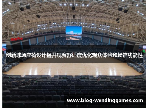 创新球场座椅设计提升观赛舒适度优化观众体验和场馆功能性