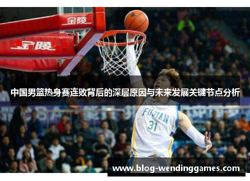 中国男篮热身赛连败背后的深层原因与未来发展关键节点分析