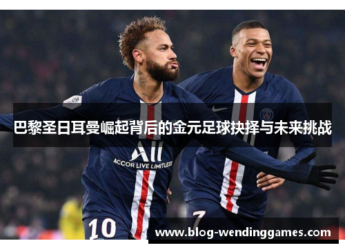 巴黎圣日耳曼崛起背后的金元足球抉择与未来挑战 巴黎圣日耳曼崛起背后的金元足球抉择与未来挑战