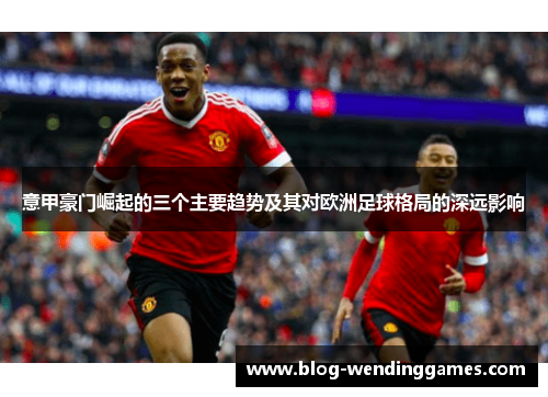 意甲豪门崛起的三个主要趋势及其对欧洲足球格局的深远影响 意甲豪门崛起的三个主要趋势及其对欧洲足球格局的深远影响
