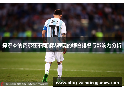 探索本纳赛尔在不同球队表现的综合排名与影响力分析 探索本纳赛尔在不同球队表现的综合排名与影响力分析