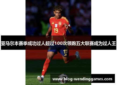 亚马尔本赛季成功过人超过100次领跑五大联赛成为过人王 亚马尔本赛季成功过人超过100次领跑五大联赛成为过人王