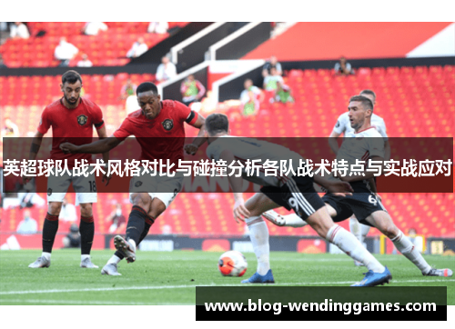 英超球队战术风格对比与碰撞分析各队战术特点与实战应对