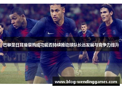 巴黎圣日耳曼豪购成功能否持续推动球队长远发展与竞争力提升
