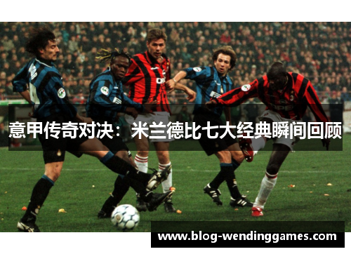 意甲传奇对决：米兰德比七大经典瞬间回顾