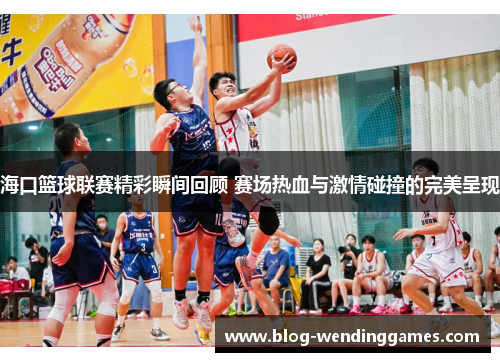 海口篮球联赛精彩瞬间回顾 赛场热血与激情碰撞的完美呈现