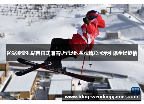 谷爱凌崇礼站自由式滑雪U型场地金牌精彩展示引爆全场热情