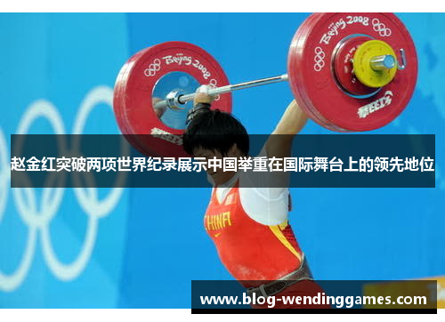 赵金红突破两项世界纪录展示中国举重在国际舞台上的领先地位