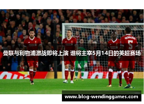 曼联与利物浦激战即将上演 谁将主宰5月14日的英超赛场