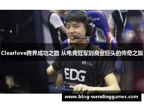 Clearlove跨界成功之路 从电竞冠军到商业巨头的传奇之旅