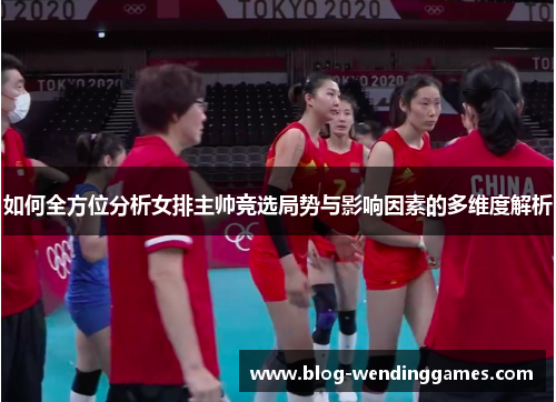 如何全方位分析女排主帅竞选局势与影响因素的多维度解析