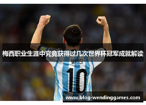 梅西职业生涯中究竟获得过几次世界杯冠军成就解读