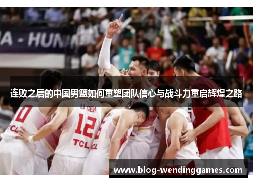 连败之后的中国男篮如何重塑团队信心与战斗力重启辉煌之路