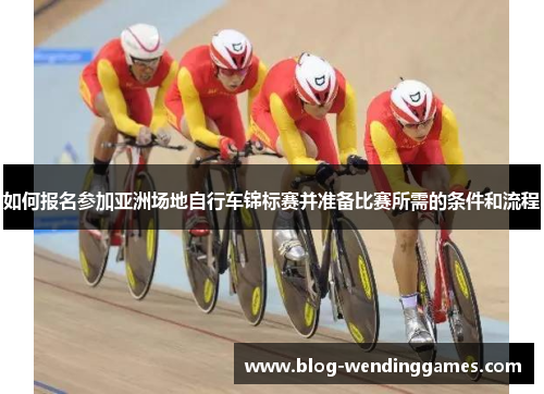 如何报名参加亚洲场地自行车锦标赛并准备比赛所需的条件和流程