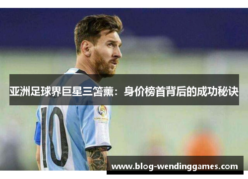 亚洲足球界巨星三笘薰：身价榜首背后的成功秘诀