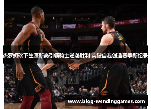杰罗姆砍下生涯新高引领骑士逆袭胜利 突破自我创造赛季新纪录