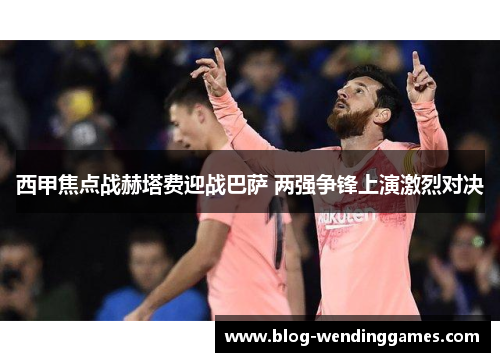 西甲焦点战赫塔费迎战巴萨 两强争锋上演激烈对决
