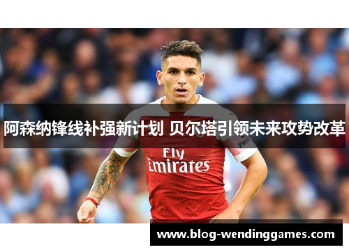 阿森纳锋线补强新计划 贝尔塔引领未来攻势改革