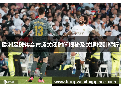 欧洲足球转会市场关闭时间揭秘及关键规则解析
