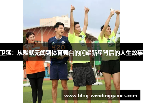 卫猛：从默默无闻到体育舞台的闪耀新星背后的人生故事
