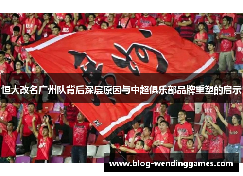 恒大改名广州队背后深层原因与中超俱乐部品牌重塑的启示