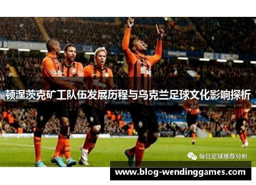 顿涅茨克矿工队伍发展历程与乌克兰足球文化影响探析