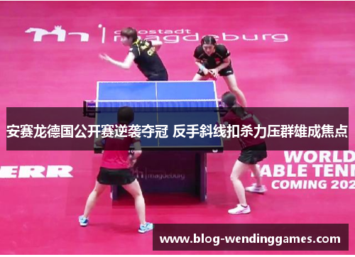 安赛龙德国公开赛逆袭夺冠 反手斜线扣杀力压群雄成焦点