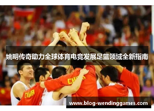 姚明传奇助力全球体育电竞发展足篮领域全新指南