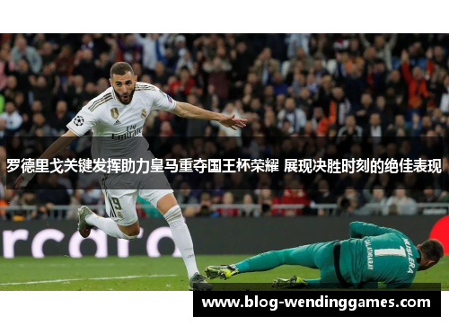 罗德里戈关键发挥助力皇马重夺国王杯荣耀 展现决胜时刻的绝佳表现