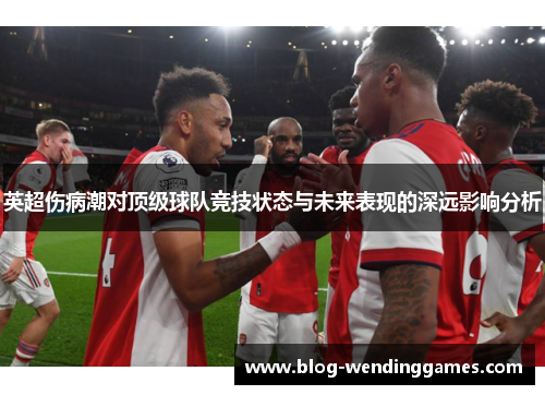 英超伤病潮对顶级球队竞技状态与未来表现的深远影响分析 英超伤病潮对顶级球队竞技状态与未来表现的深远影响分析
