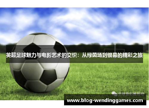 英超足球魅力与电影艺术的交织:从绿茵场到银幕的精彩之旅 英超足球魅力与电影艺术的交织:从绿茵场到银幕的精彩之旅