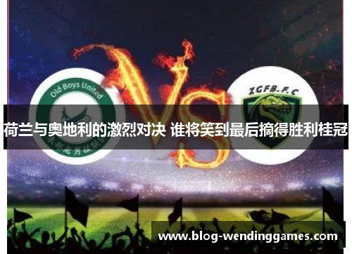 荷兰与奥地利的激烈对决 谁将笑到最后摘得胜利桂冠 荷兰与奥地利的激烈对决 谁将笑到最后摘得胜利桂冠