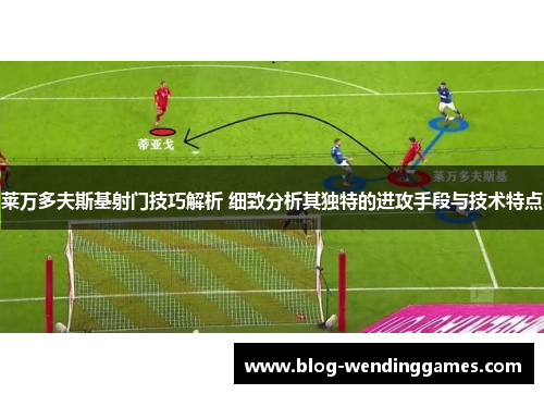 莱万多夫斯基射门技巧解析 细致分析其独特的进攻手段与技术特点
