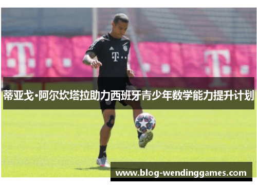 蒂亚戈·阿尔坎塔拉助力西班牙青少年数学能力提升计划