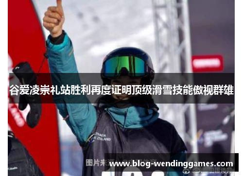 谷爱凌崇礼站胜利再度证明顶级滑雪技能傲视群雄