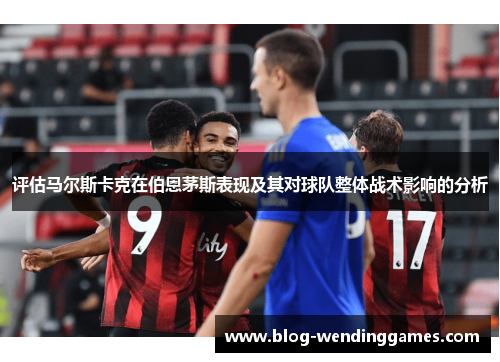 评估马尔斯卡克在伯恩茅斯表现及其对球队整体战术影响的分析