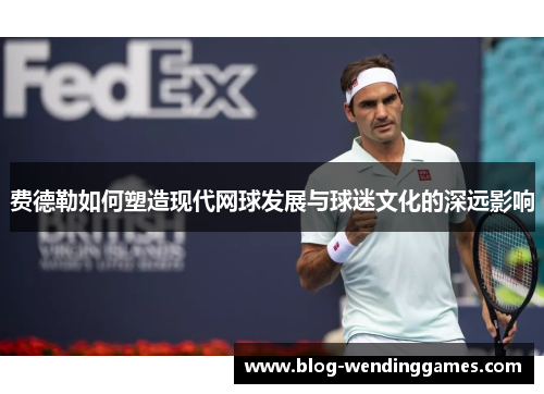 费德勒如何塑造现代网球发展与球迷文化的深远影响