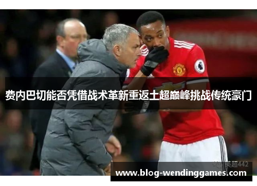 费内巴切能否凭借战术革新重返土超巅峰挑战传统豪门