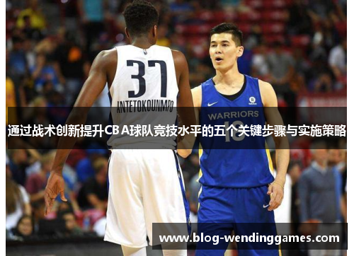 通过战术创新提升CBA球队竞技水平的五个关键步骤与实施策略